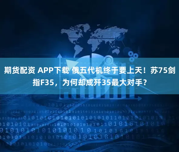 期货配资 APP下载 俄五代机终于要上天！苏75剑指F35，为何却成歼35最大对手？