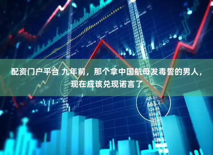 配资门户平台 九年前，那个拿中国航母发毒誓的男人，现在应该兑现诺言了