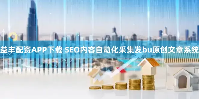 益丰配资APP下载 SEO内容自动化采集发bu原创文章系统