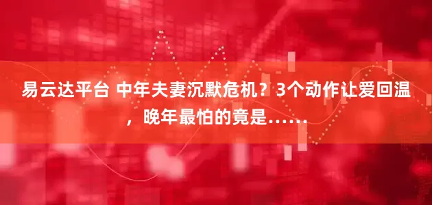 易云达平台 中年夫妻沉默危机？3个动作让爱回温，晚年最怕的竟是……