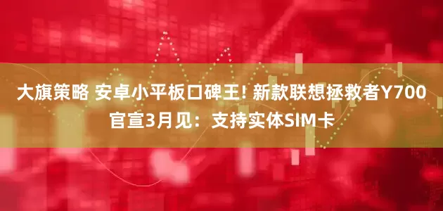 大旗策略 安卓小平板口碑王! 新款联想拯救者Y700官宣3月见：支持实体SIM卡