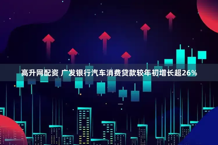 高升网配资 广发银行汽车消费贷款较年初增长超26%