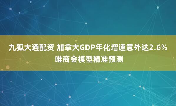 九狐大通配资 加拿大GDP年化增速意外达2.6% 唯商会模型精准预测