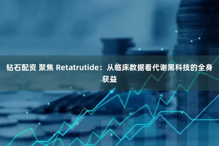 钻石配资 聚焦 Retatrutide：从临床数据看代谢黑科技的全身获益