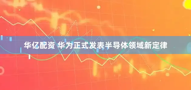 华亿配资 华为正式发表半导体领域新定律